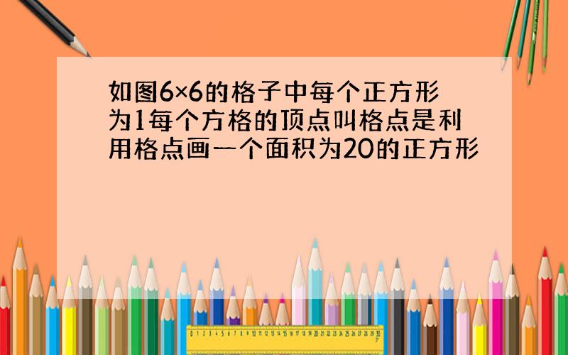 如图6×6的格子中每个正方形为1每个方格的顶点叫格点是利用格点画一个面积为20的正方形