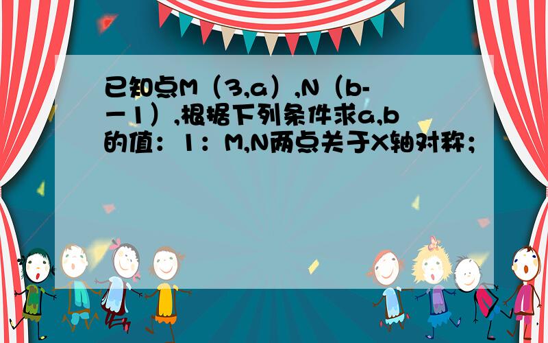 已知点M（3,a）,N（b-－1）,根据下列条件求a,b的值：1：M,N两点关于X轴对称；