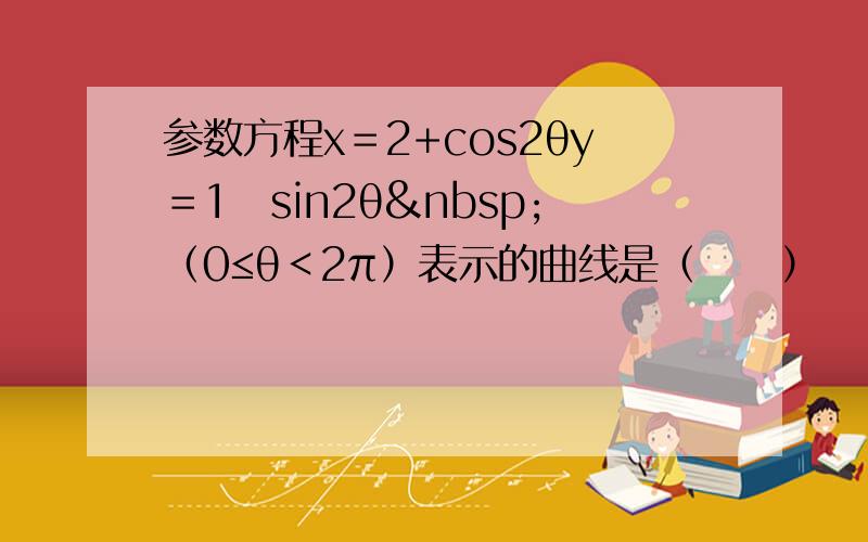 参数方程x＝2+cos2θy＝1−sin2θ （0≤θ＜2π）表示的曲线是（　　）