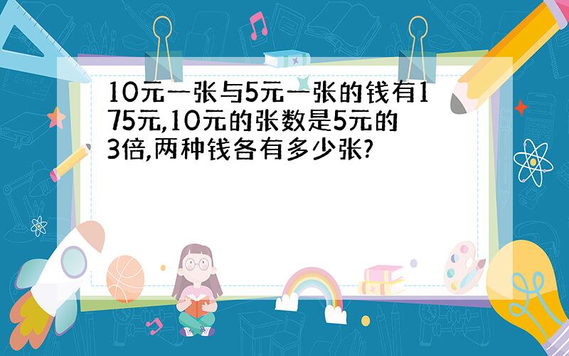 10元一张与5元一张的钱有175元,10元的张数是5元的3倍,两种钱各有多少张?