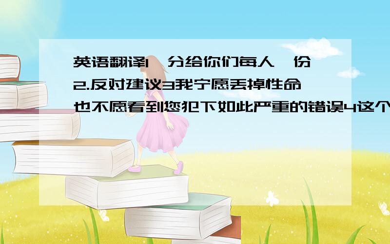 英语翻译1,分给你们每人一份2.反对建议3我宁愿丢掉性命也不愿看到您犯下如此严重的错误4这个学生为了救一个男孩牺牲了自己