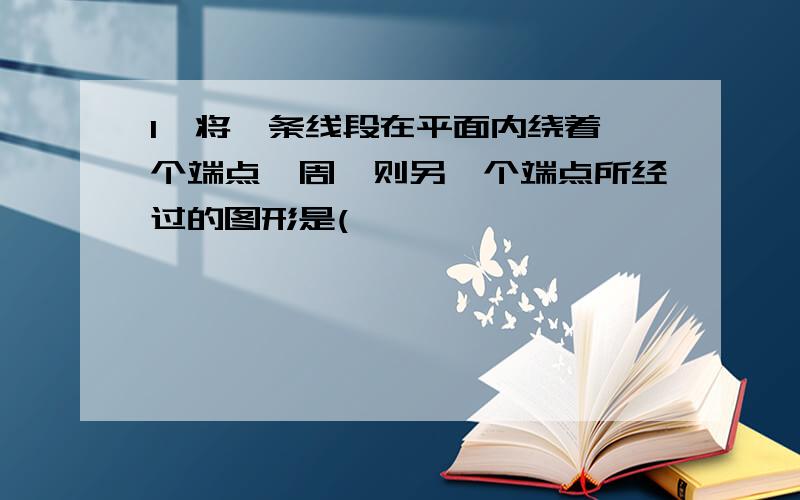 1、将一条线段在平面内绕着一个端点一周,则另一个端点所经过的图形是(