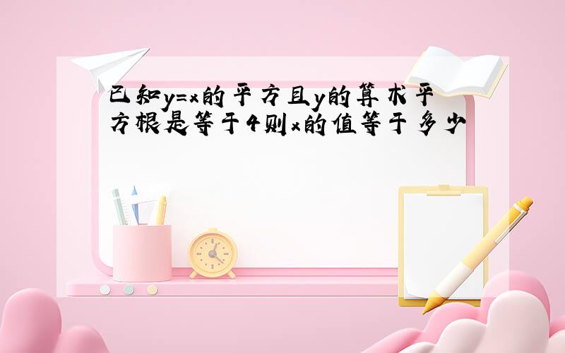 已知y=x的平方且y的算术平方根是等于4则x的值等于多少