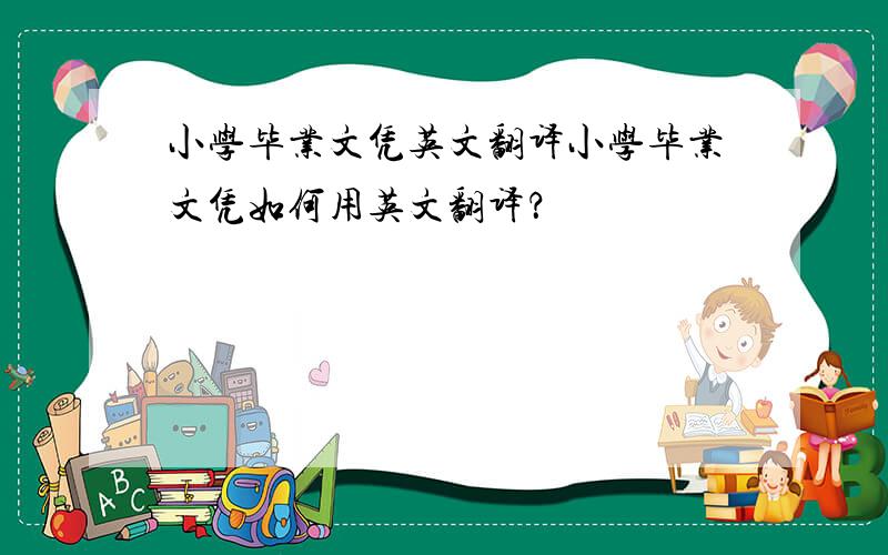 小学毕业文凭英文翻译小学毕业文凭如何用英文翻译？