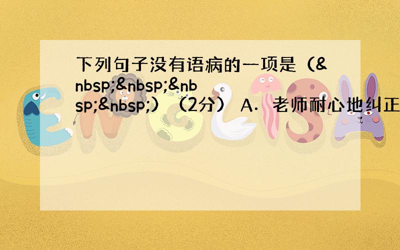 下列句子没有语病的一项是（    ）（2分） A．老师耐心地纠正并指出了我这次作