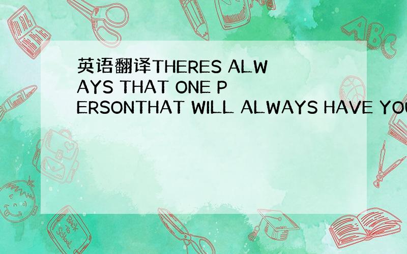 英语翻译THERES ALWAYS THAT ONE PERSONTHAT WILL ALWAYS HAVE YOUR