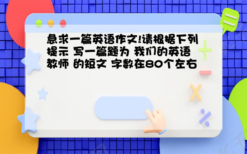 急求一篇英语作文!请根据下列提示 写一篇题为 我们的英语教师 的短文 字数在80个左右