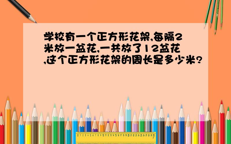 学校有一个正方形花架,每隔2米放一盆花,一共放了12盆花,这个正方形花架的周长是多少米?