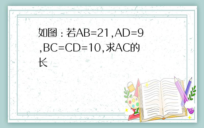 如图：若AB=21,AD=9,BC=CD=10,求AC的长