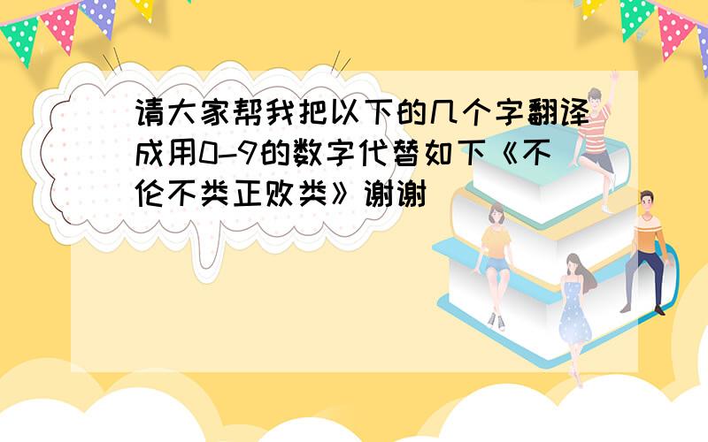 请大家帮我把以下的几个字翻译成用0-9的数字代替如下《不伦不类正败类》谢谢