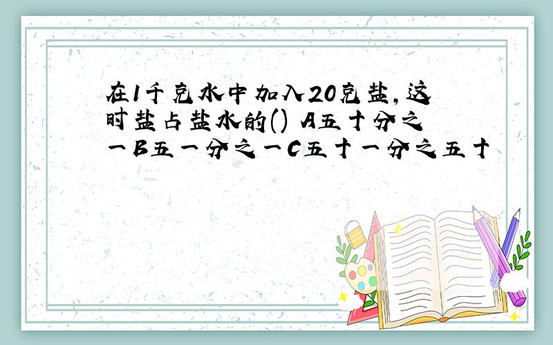 在1千克水中加入20克盐,这时盐占盐水的() A五十分之一B五一分之一C五十一分之五十