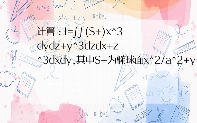 计算：I=∫∫(S+)x^3dydz+y^3dzdx+z^3dxdy,其中S+为椭球面x^2/a^2+y^2/b^2+z