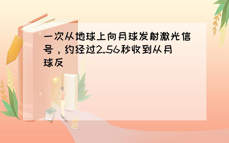 一次从地球上向月球发射激光信号，约经过2.56秒收到从月球反