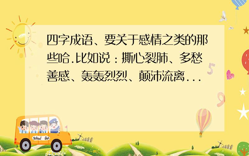 四字成语、要关于感情之类的那些哈.比如说：撕心裂肺、多愁善感、轰轰烈烈、颠沛流离...