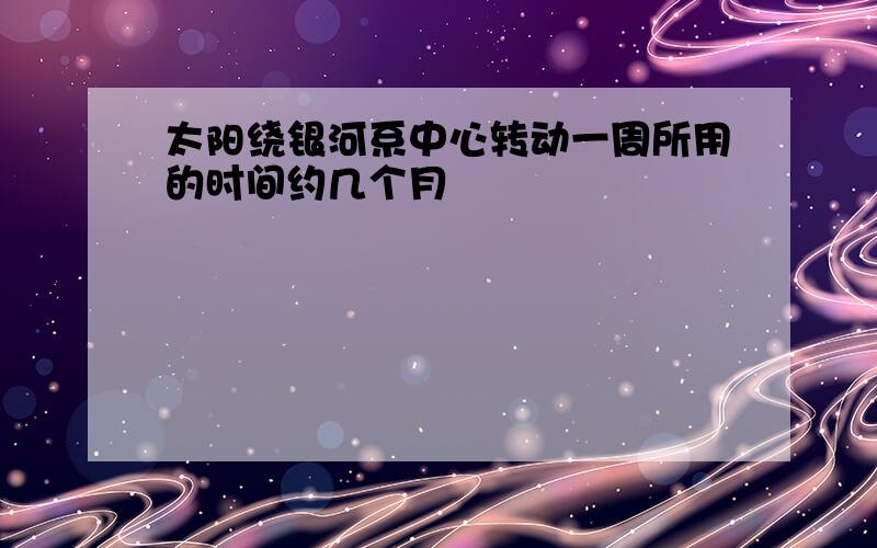 太阳绕银河系中心转动一周所用的时间约几个月