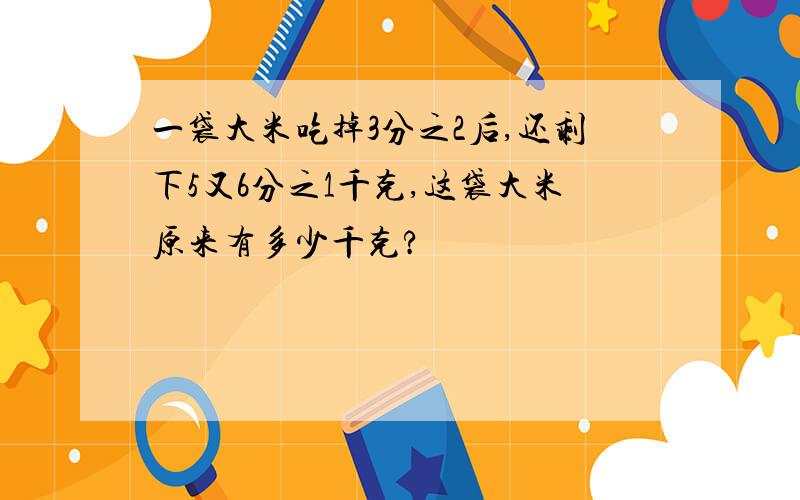 一袋大米吃掉3分之2后,还剩下5又6分之1千克,这袋大米原来有多少千克?