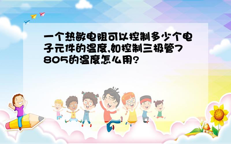 一个热敏电阻可以控制多少个电子元件的温度,如控制三极管7805的温度怎么用?