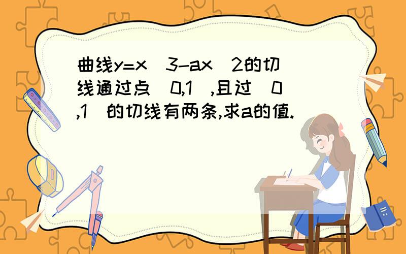 曲线y=x^3-ax^2的切线通过点(0,1),且过(0,1)的切线有两条,求a的值.