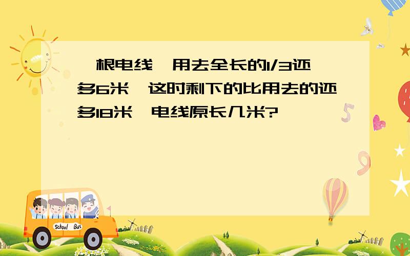 一根电线,用去全长的1/3还多6米,这时剩下的比用去的还多18米,电线原长几米?