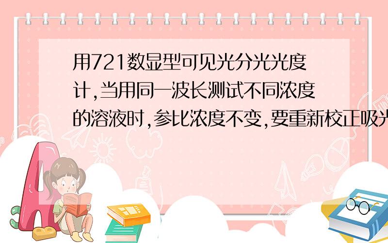 用721数显型可见光分光光度计,当用同一波长测试不同浓度的溶液时,参比浓度不变,要重新校正吸光率100吗?