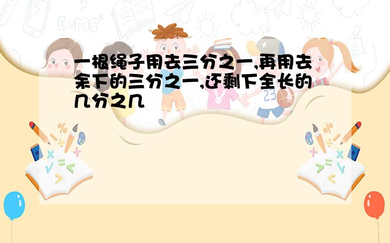 一根绳子用去三分之一,再用去余下的三分之一,还剩下全长的几分之几