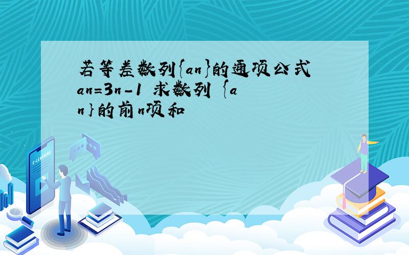 若等差数列{an}的通项公式an=3n-1 求数列 {an｝的前n项和