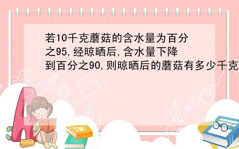 若10千克蘑菇的含水量为百分之95,经晾晒后,含水量下降到百分之90,则晾晒后的蘑菇有多少千克?