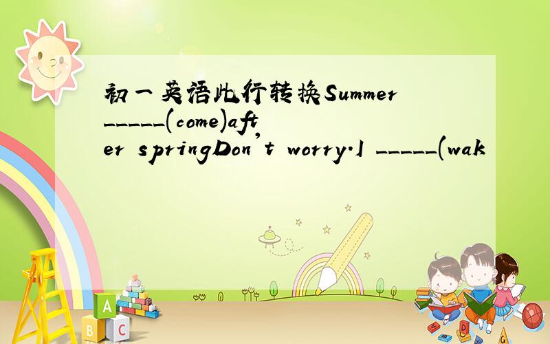 初一英语此行转换Summer_____(come)after springDon't worry.I _____(wak