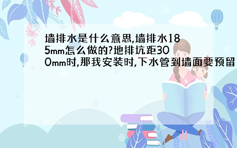 墙排水是什么意思,墙排水185mm怎么做的?地排坑距300mm时,那我安装时,下水管到墙面要预留多少