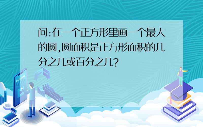 问:在一个正方形里画一个最大的圆,圆面积是正方形面积的几分之几或百分之几?