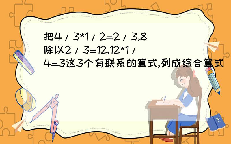 把4/3*1/2=2/3,8除以2/3=12,12*1/4=3这3个有联系的算式,列成综合算式