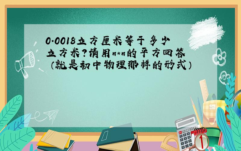 0.0018立方厘米等于多少立方米?请用n*n的平方回答 （就是初中物理那样的形式）