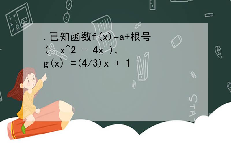 .已知函数f(x)=a+根号(- x^2 - 4x ),g(x) =(4/3)x + 1