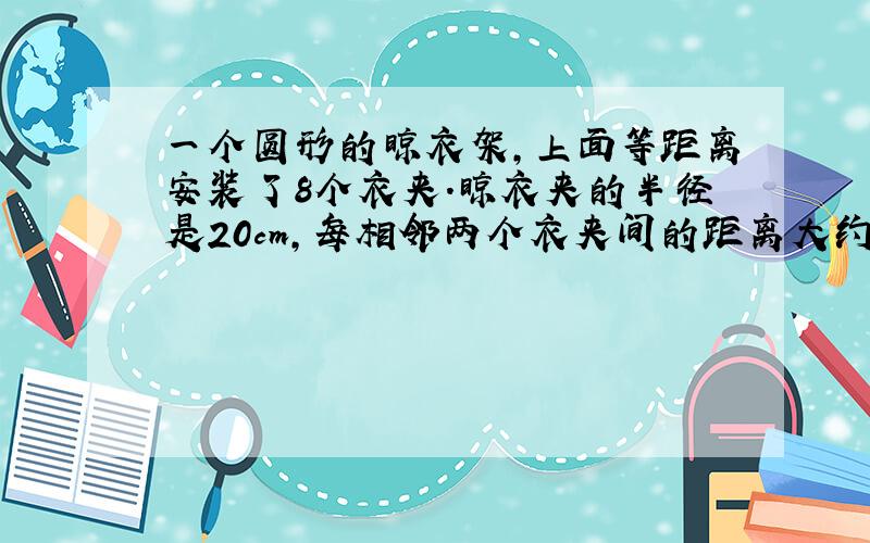 一个圆形的晾衣架,上面等距离安装了8个衣夹.晾衣夹的半径是20cm,每相邻两个衣夹间的距离大约是多少厘米?