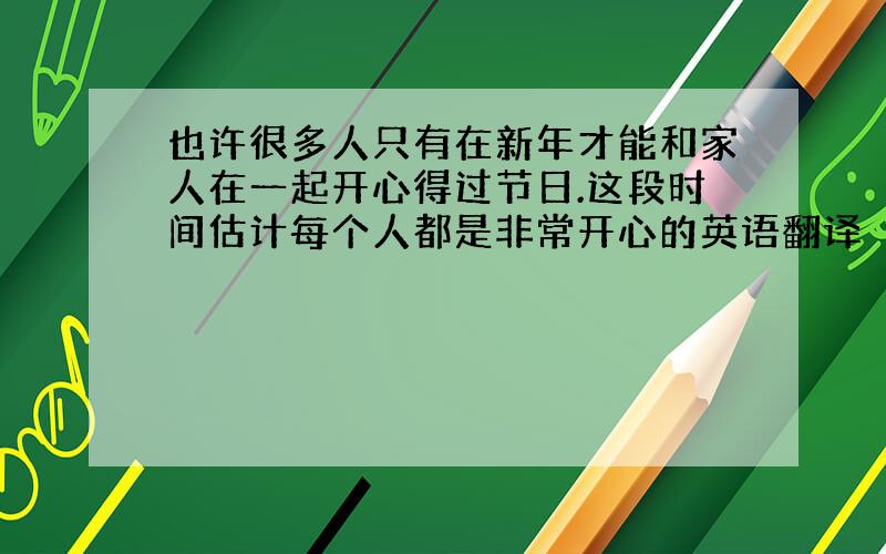 也许很多人只有在新年才能和家人在一起开心得过节日.这段时间估计每个人都是非常开心的英语翻译