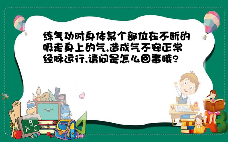 练气功时身体某个部位在不断的吸走身上的气,造成气不安正常经脉运行,请问是怎么回事哦?