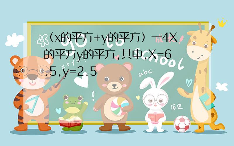 （x的平方+y的平方）一4X的平方y的平方,其中,X=6.5,y=2.5