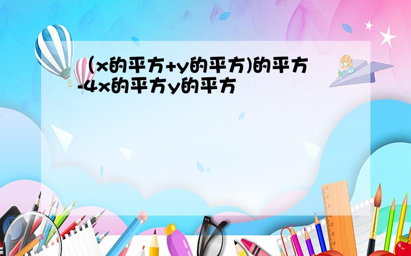 （x的平方+y的平方)的平方-4x的平方y的平方