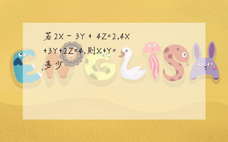 若2X－3Y＋4Z=2,4X+3Y+2Z=4,则X+Y=多少