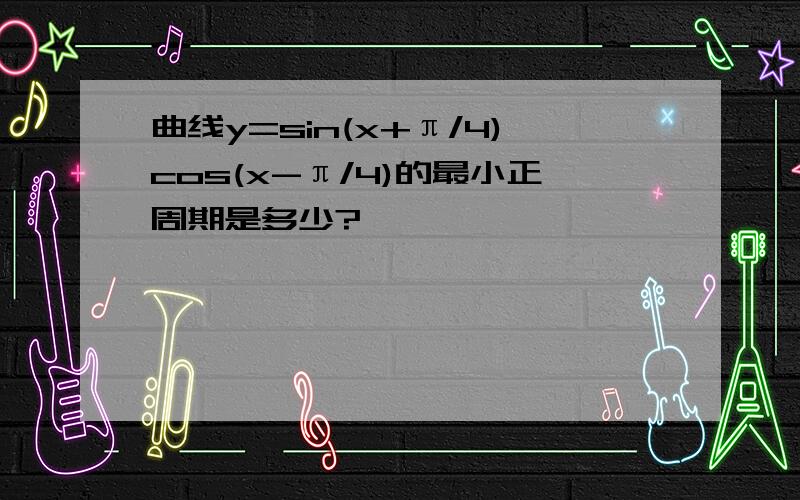 曲线y=sin(x+π/4)cos(x-π/4)的最小正周期是多少?