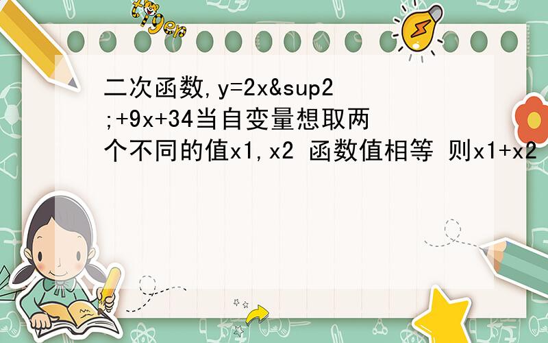 二次函数,y=2x²+9x+34当自变量想取两个不同的值x1,x2 函数值相等 则x1+x2