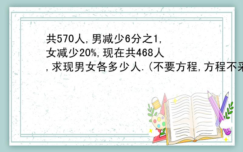 共570人,男减少6分之1,女减少20%,现在共468人,求现男女各多少人.(不要方程,方程不采纳）