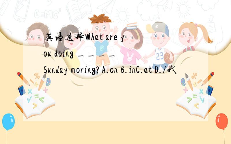 英语选择What are you doing ____ Sunday moring?A.on B.inC.at D./我