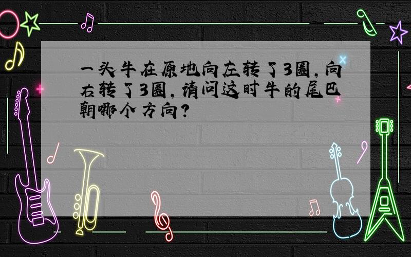 一头牛在原地向左转了3圈,向右转了3圈,请问这时牛的尾巴朝哪个方向?