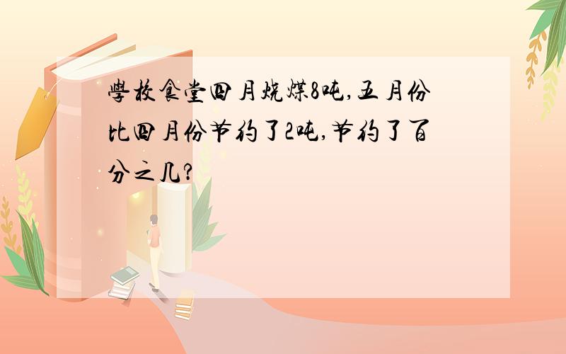 学校食堂四月烧煤8吨,五月份比四月份节约了2吨,节约了百分之几?