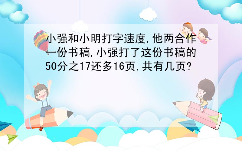 小强和小明打字速度,他两合作一份书稿,小强打了这份书稿的50分之17还多16页,共有几页?