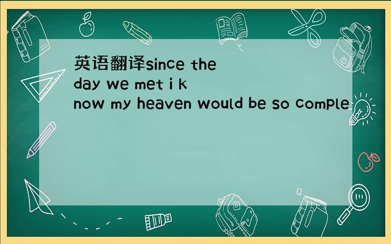 英语翻译since the day we met i know my heaven would be so comple