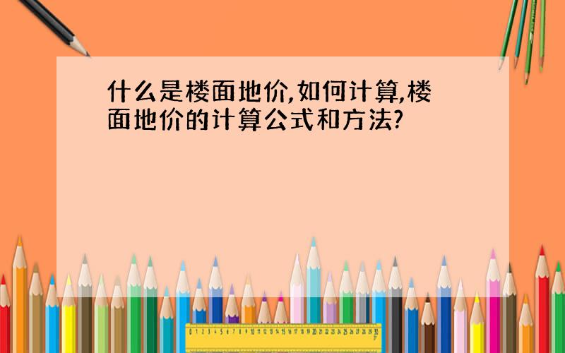 什么是楼面地价,如何计算,楼面地价的计算公式和方法?