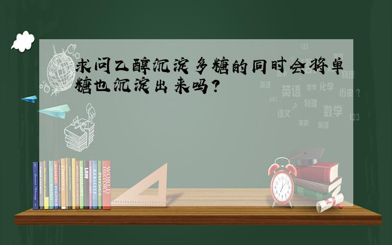 求问乙醇沉淀多糖的同时会将单糖也沉淀出来吗?