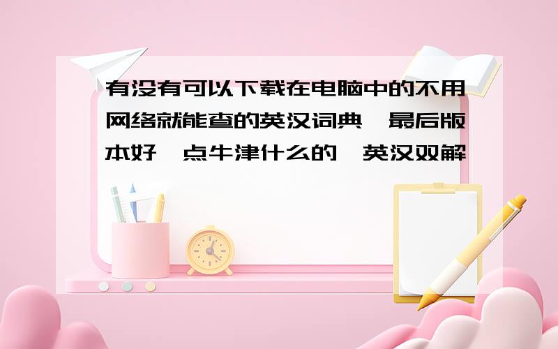 有没有可以下载在电脑中的不用网络就能查的英汉词典,最后版本好一点牛津什么的,英汉双解